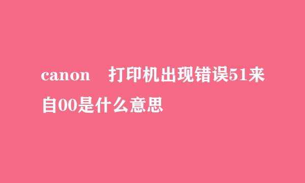 canon 打印机出现错误51来自00是什么意思