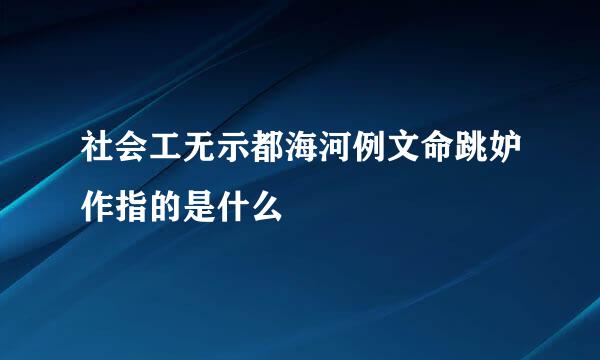 社会工无示都海河例文命跳妒作指的是什么