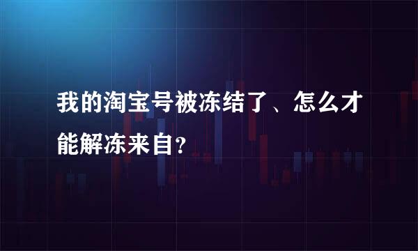 我的淘宝号被冻结了、怎么才能解冻来自？