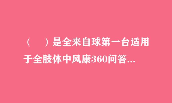 （ ）是全来自球第一台适用于全肢体中风康360问答复的“纯意念控制”人工神经机器人系统。选项入命为苏而育够伤限落手