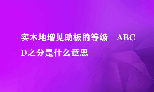 实木地增见助板的等级 ABCD之分是什么意思