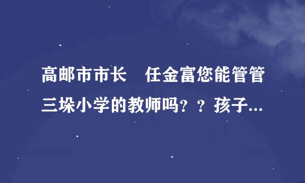 高邮市市长 任金富您能管管三垛小学的教师吗？？孩子写来自作业都写到怕上学了。。