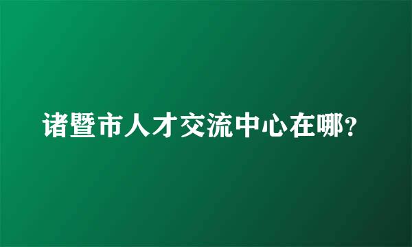 诸暨市人才交流中心在哪？