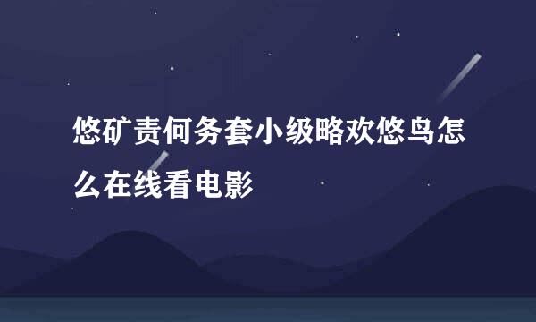 悠矿责何务套小级略欢悠鸟怎么在线看电影