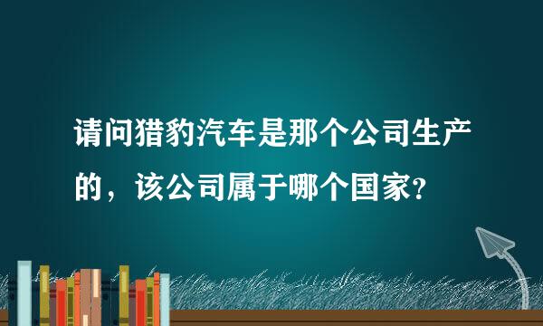 请问猎豹汽车是那个公司生产的，该公司属于哪个国家？