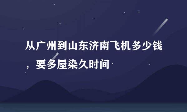 从广州到山东济南飞机多少钱，要多屋染久时间