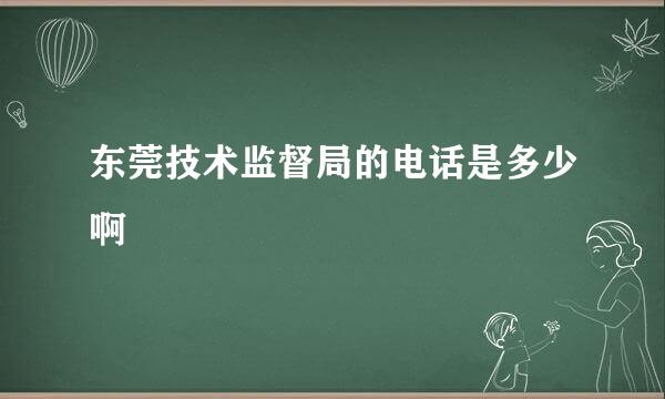 东莞技术监督局的电话是多少啊