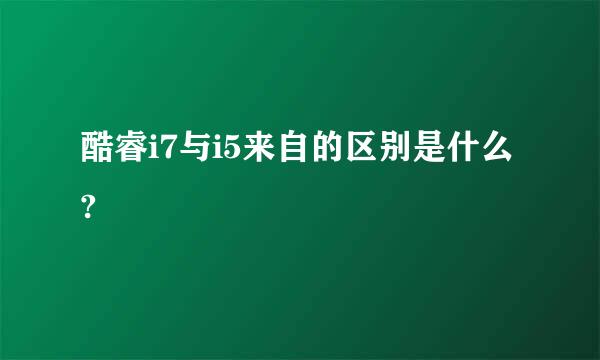 酷睿i7与i5来自的区别是什么?