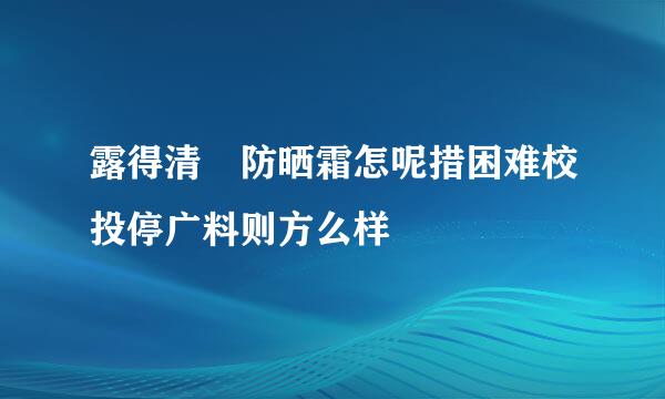 露得清 防晒霜怎呢措困难校投停广料则方么样