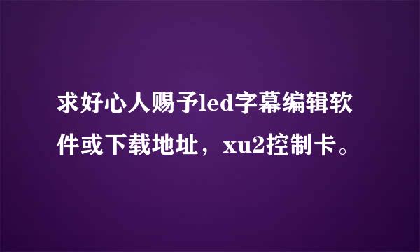 求好心人赐予led字幕编辑软件或下载地址，xu2控制卡。