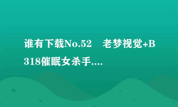 谁有下载No.52 老梦视觉+B318催眠女杀手.MPG种子的网址好人一生平安