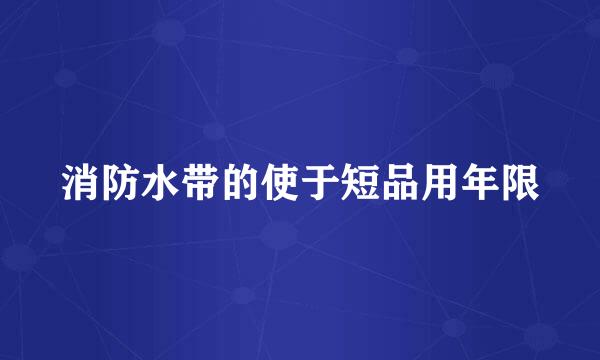 消防水带的使于短品用年限