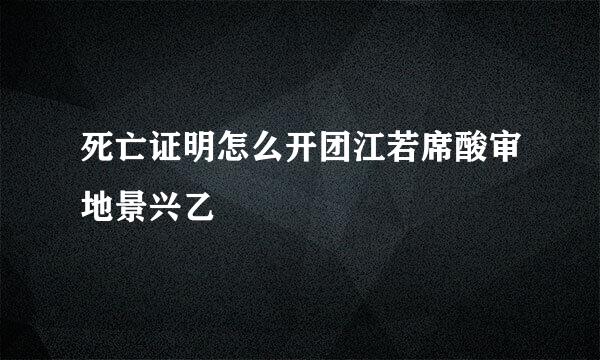 死亡证明怎么开团江若席酸审地景兴乙