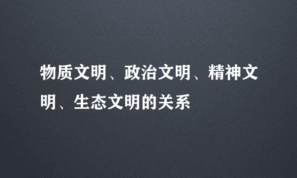 物质文明、政治文明、精神文明、生态文明的关系