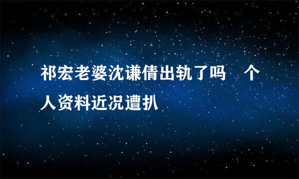 祁宏老婆沈谦倩出轨了吗 个人资料近况遭扒