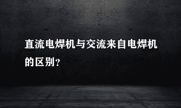 直流电焊机与交流来自电焊机的区别？