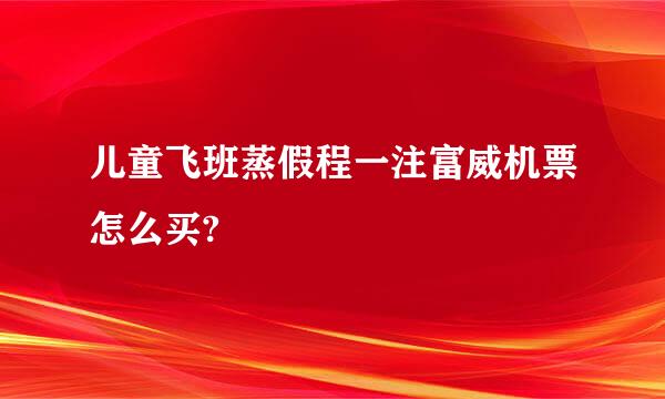 儿童飞班蒸假程一注富威机票怎么买?