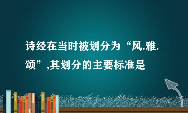 诗经在当时被划分为“风.雅.颂”,其划分的主要标准是