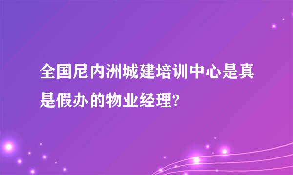 全国尼内洲城建培训中心是真是假办的物业经理?