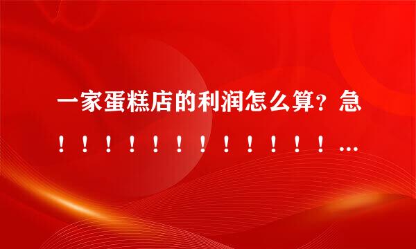 一家蛋糕店的利润怎么算？急！！！！！！！！！！！！越详细越好！