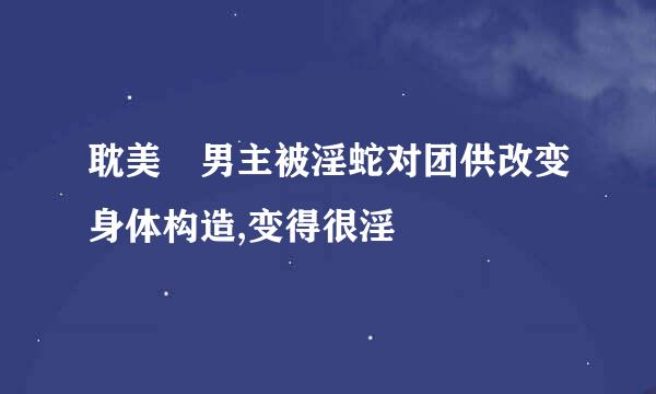 耽美 男主被淫蛇对团供改变身体构造,变得很淫