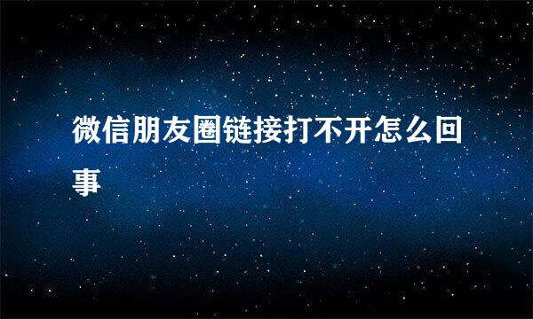 微信朋友圈链接打不开怎么回事