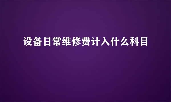 设备日常维修费计入什么科目