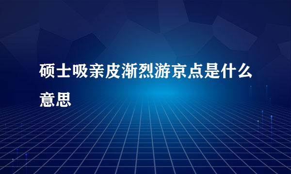 硕士吸亲皮渐烈游京点是什么意思