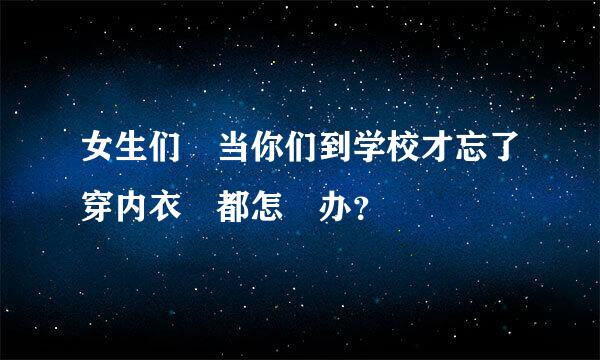 女生们 当你们到学校才忘了穿内衣 都怎麼办？