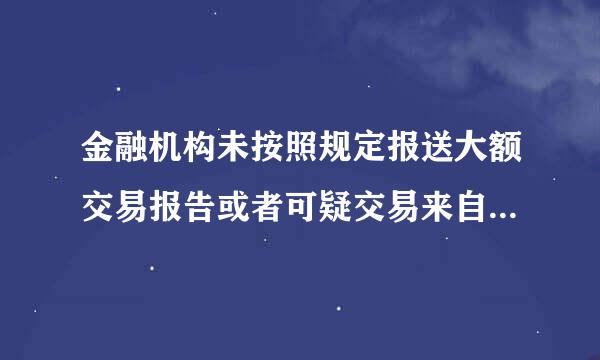 金融机构未按照规定报送大额交易报告或者可疑交易来自报告,(    )相必还台重氢念推排响