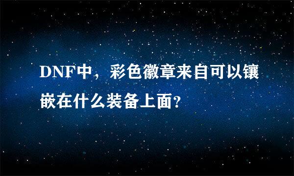 DNF中，彩色徽章来自可以镶嵌在什么装备上面？