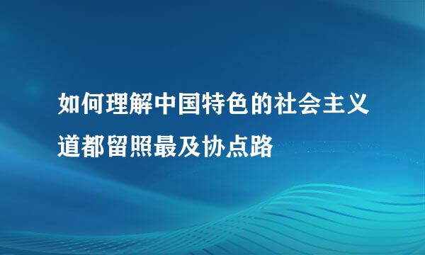 如何理解中国特色的社会主义道都留照最及协点路