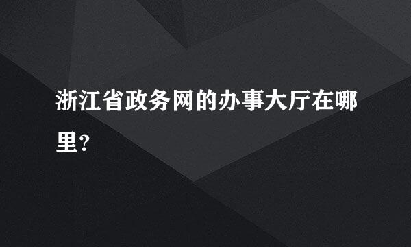 浙江省政务网的办事大厅在哪里？