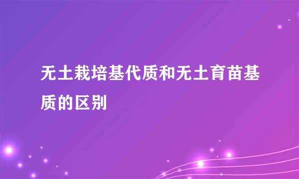 无土栽培基代质和无土育苗基质的区别