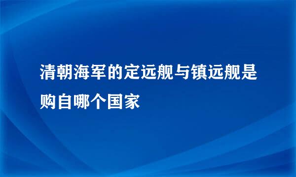 清朝海军的定远舰与镇远舰是购自哪个国家