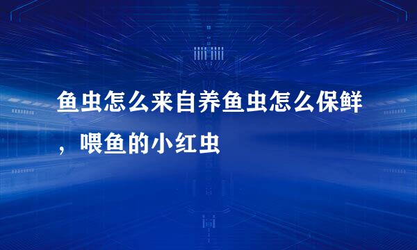 鱼虫怎么来自养鱼虫怎么保鲜，喂鱼的小红虫