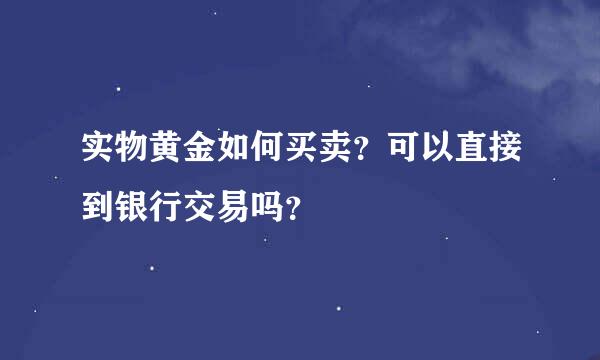 实物黄金如何买卖？可以直接到银行交易吗？