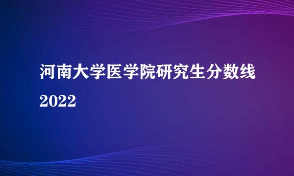 河南大学医学院研究生分数线2022