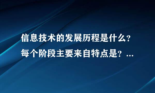 信息技术的发展历程是什么？每个阶段主要来自特点是？每个发展阶段产生了哪些360问答信息技术？