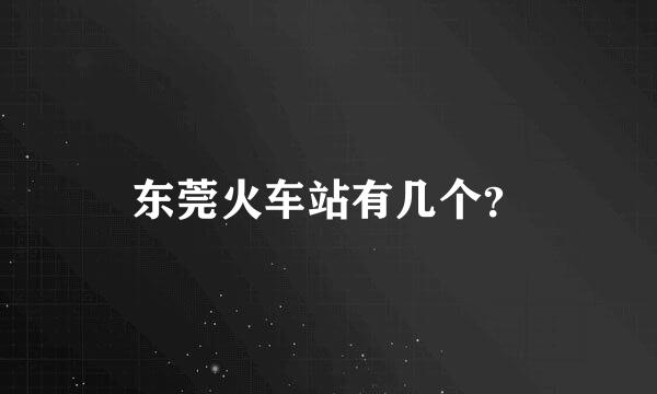 东莞火车站有几个？