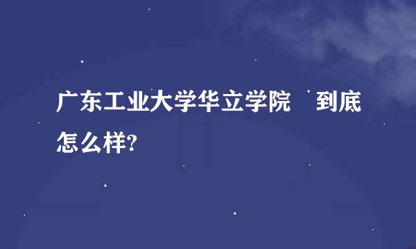 广东工业大学华立学院 到底怎么样?