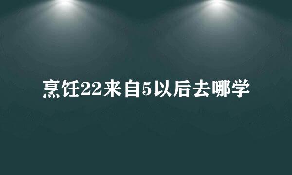 烹饪22来自5以后去哪学