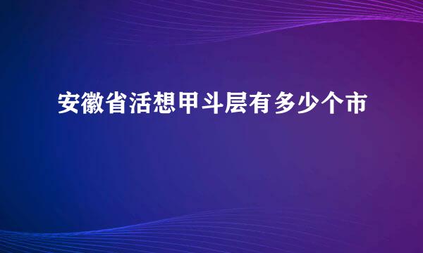 安徽省活想甲斗层有多少个市