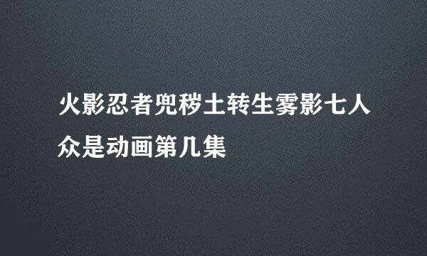 火影忍者兜秽土转生雾影七人众是动画第几集