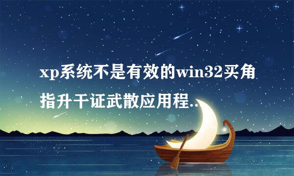 xp系统不是有效的win32买角指升干证武散应用程序怎么解决?布分师架儿