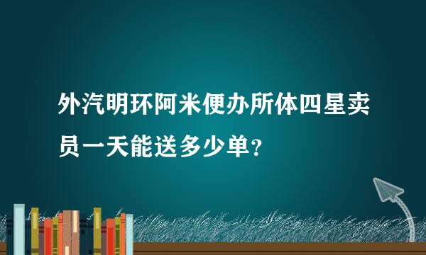 外汽明环阿米便办所体四星卖员一天能送多少单？