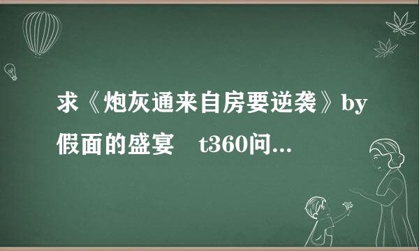 求《炮灰通来自房要逆袭》by假面的盛宴 t360问答xt百度云