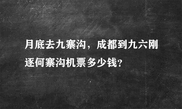 月底去九寨沟，成都到九六刚逐何寨沟机票多少钱？