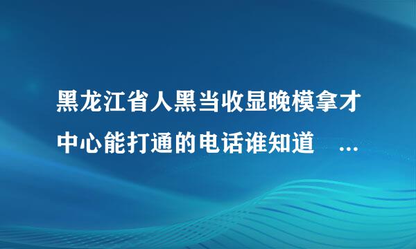 黑龙江省人黑当收显晚模拿才中心能打通的电话谁知道 82609001就不要说了 转不到人工服务