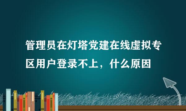 管理员在灯塔党建在线虚拟专区用户登录不上，什么原因